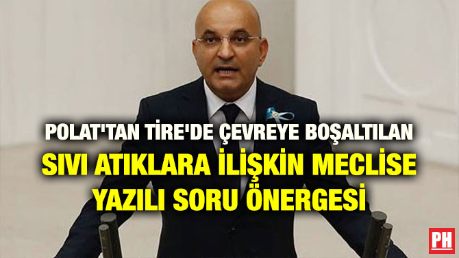 POLAT’TAN TİRE’DE ÇEVREYE BOŞALTILAN SIVI ATIKLARA İLİŞKİN MECLİSE YAZILI SORU ÖNERGESİ