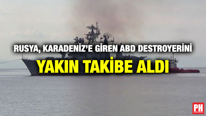 RUSYA, KARADENİZ’E GİREN ABD DESTROYERİNİ YAKIN TAKİBE ALDI