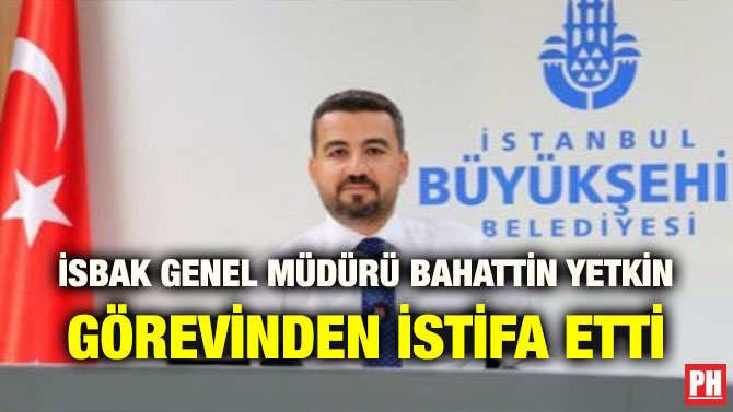 İSBAK GENEL MÜDÜRÜ BAHATTİN YETKİN GÖREVİNDEN İSTİFA ETTİ