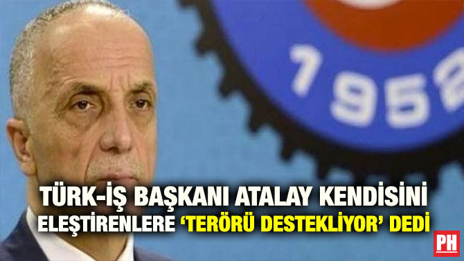 TÜRK-İŞ BAŞKANI ATALAY KENDİSİNİ ELEŞTİRENLERE ‘TERÖRÜ DESTEKLİYOR’ DEDİ