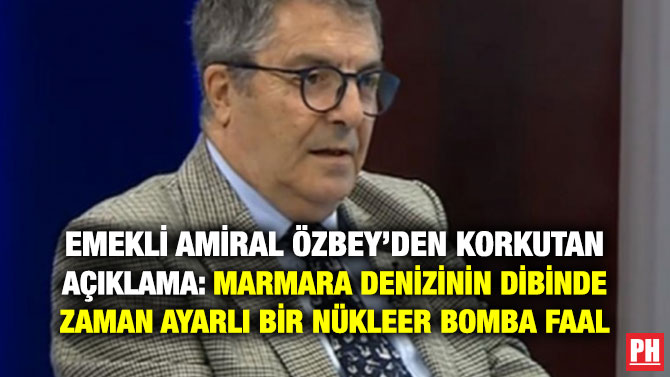 EMEKLİ AMİRAL ÖZBEY’DEN KORKUTAN AÇIKLAMA: MARMARA DENİZİNİN DİBİNDE ZAMAN AYARLI BİR NÜKLEER BOMBA FAAL