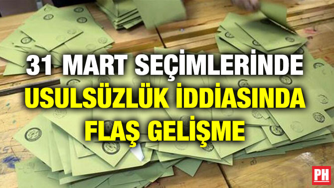 31 MART SEÇİMLERİNDE USULSÜZLÜK İDDİASINDA FLAŞ GELİŞME
