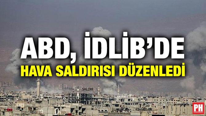 ABD, İDLİB’DE HAVA SALDIRISI DÜZENLEDİ
