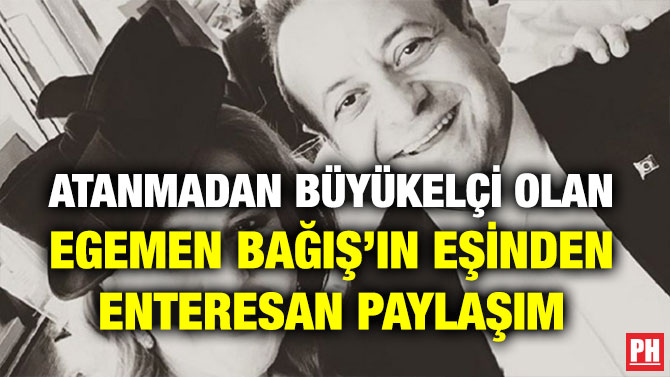 ATANMADAN BÜYÜKELÇİ OLAN EGEMEN BAĞIŞ’IN EŞİNDEN ENTERESAN PAYLAŞIM