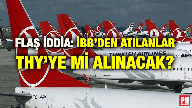 FLAŞ İDDİA: İBB’DEN ATILANLAR THY’YE Mİ ALINACAK?