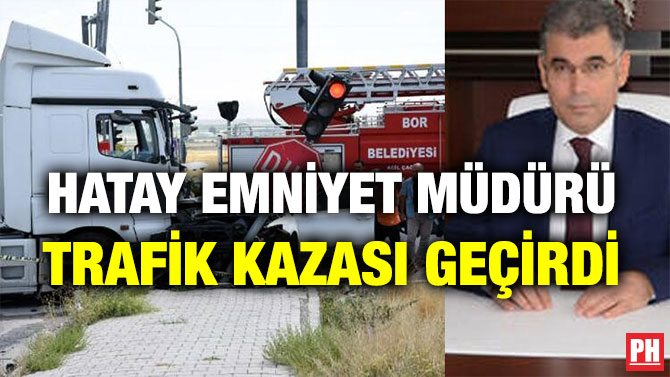 HATAY EMNİYET MÜDÜRÜ TRAFİK KAZASI GEÇİRDİ