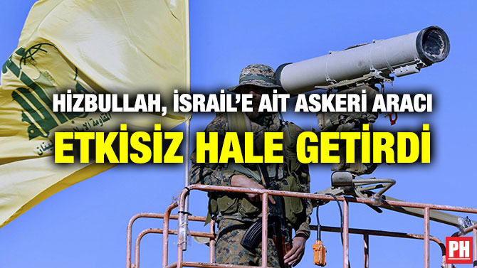 HİZBULLAH, İSRAİL’E AİT ASKERİ ARACI ETKİSİZ HALE GETİRDİ
