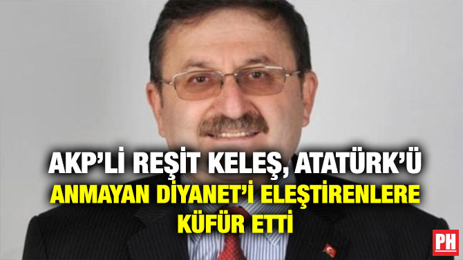 AKP’Lİ REŞİT KELEŞ, ATATÜRK’Ü ANMAYAN DİYANET’İ ELEŞTİRENLERE KÜFÜR ETTİ