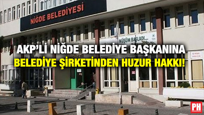AKP’Lİ NİĞDE BELEDİYE BAŞKANINA BELEDİYE ŞİRKETİNDEN HUZUR HAKKI!