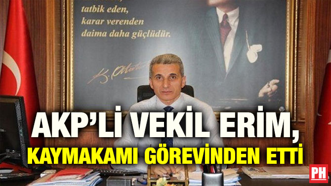 AKP’Lİ VEKİL ERİM, KAYMAKAMI GÖREVİNDEN ETTİ