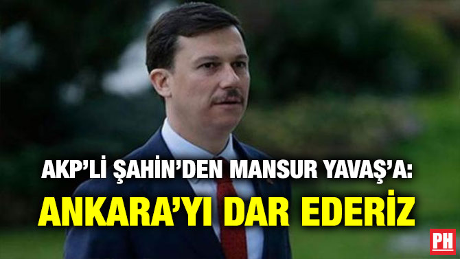 AKP’Lİ ŞAHİN’DEN MANSUR YAVAŞ’A: ANKARA’YI SANA DAR EDERİZ