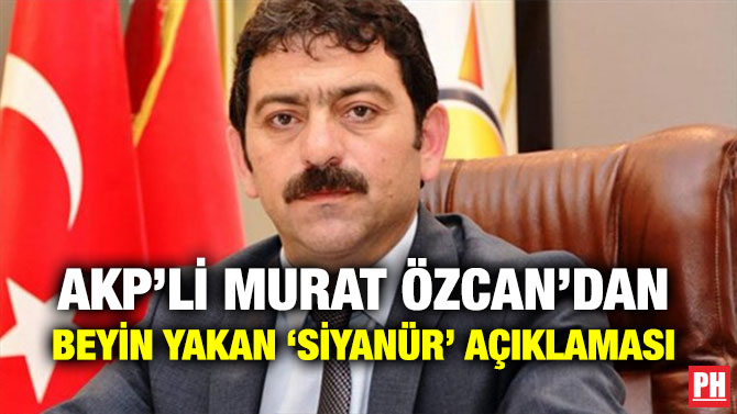 AKP’Lİ MURAT ÖZCAN’DAN BEYİN YAKAN ‘SİYANÜR’ AÇIKLAMASI