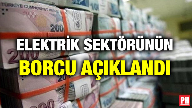 ELEKTRİK SEKTÖRÜNÜN BORCU AÇIKLANDI