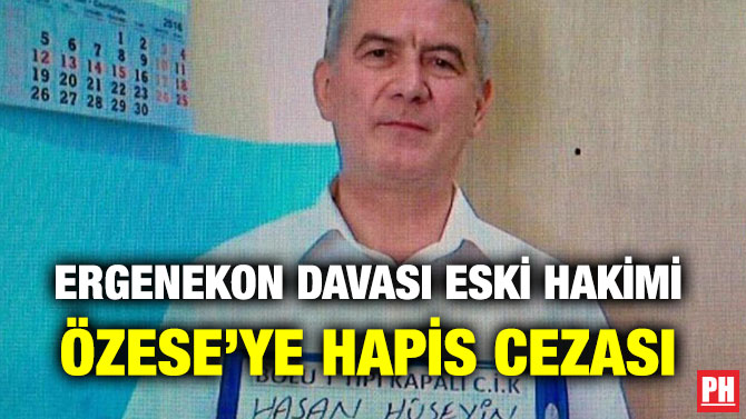 ERGENEKON DAVASI ESKİ HAKİMİ ÖZESE’YE HAPİS CEZASI