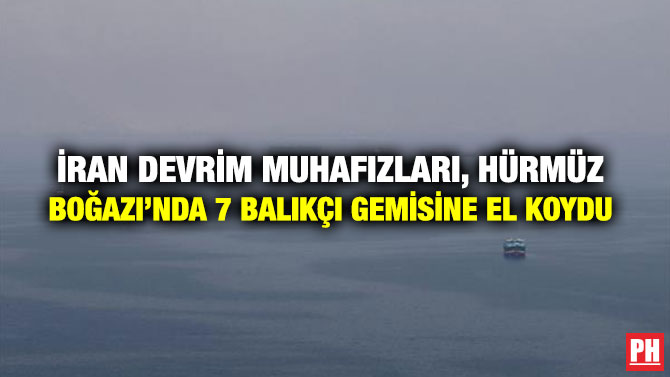 İRAN DEVRİM MUHAFIZLARI, HÜRMÜZ BOĞAZI’NDA 7 BALIKÇI GEMİSİNE EL KOYDU
