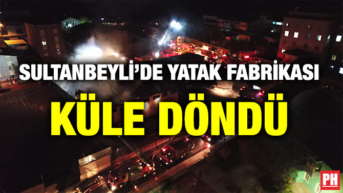 SULTANBEYLİ’DE YATAK FABRİKASI KÜLE DÖNDÜ