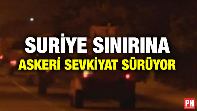 SURİYE SINIRINA ASKERİ SEVKİYAT SÜRÜYOR