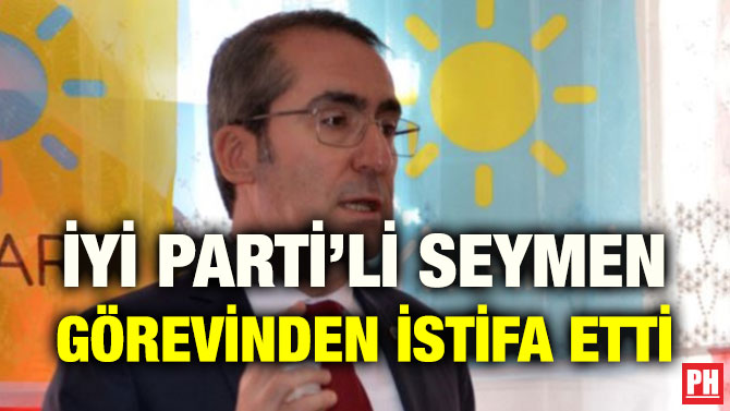 İYİ PARTİ’Lİ SEYMEN GÖREVİNDEN İSTİFA ETTİ