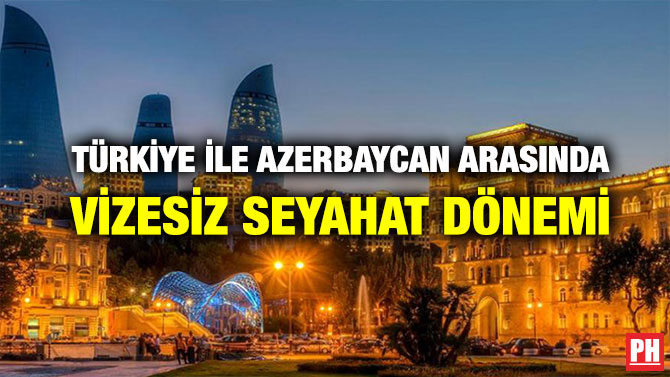 TÜRKİYE İLE AZERBAYCAN ARASINDA VİZESİZ SEYAHAT DÖNEMİ