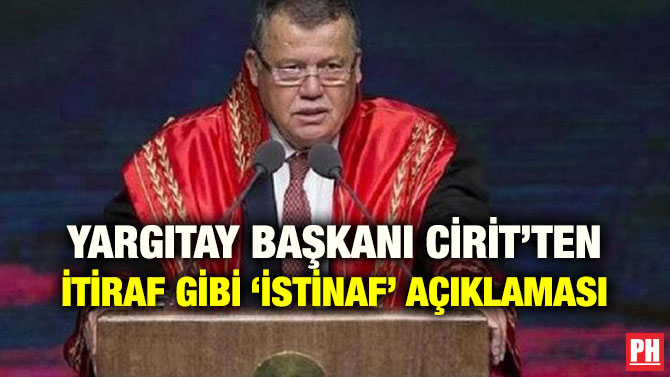 YARGITAY BAŞKANI CİRİT’TEN İTİRAF GİBİ ‘İSTİNAF’ AÇIKLAMASI