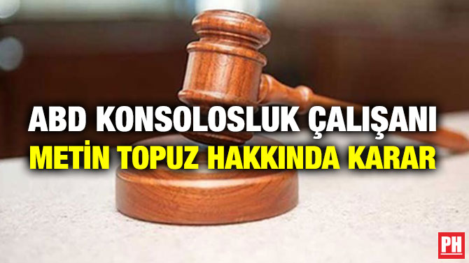ABD KONSOLOSLUK ÇALIŞANI METİN TOPUZ HAKKINDA KARAR