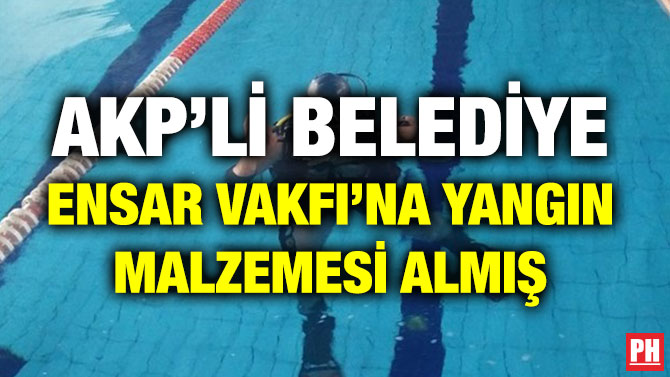 AKP’Lİ BELEDİYE ENSAR VAKFI’NA YANGIN MALZEMESİ ALMIŞ