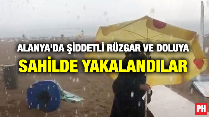 ALANYA’DA ŞİDDETLİ RÜZGAR VE DOLUYA SAHİLDE YAKALANDILAR