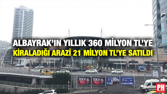 ALBAYRAK’IN YILLIK 360 MİLYON TL’YE KİRALADIĞI ARAZİ 21 MİLYON TL’YE SATILDI
