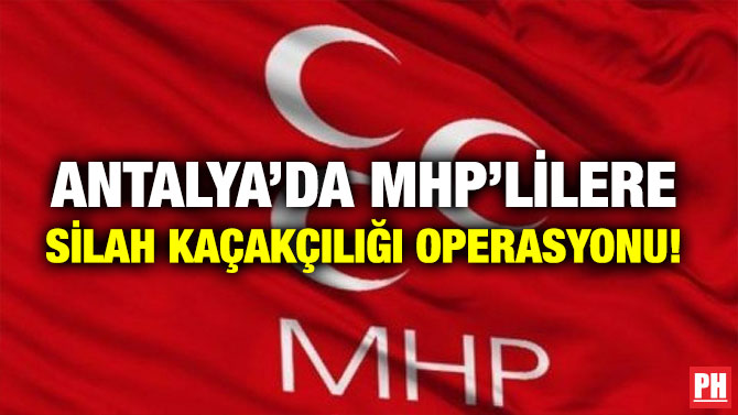 ANTALYA’DA MHP’LİLERE SİLAH KAÇAKÇILIĞI OPERASYONU!