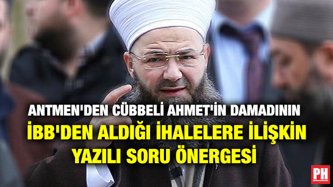 ANTMEN’DEN CÜBBELİ AHMET’İN DAMADININ İBB’DEN ALDIĞI İHALELERE İLİŞKİN YAZILI SORU ÖNERGESİ