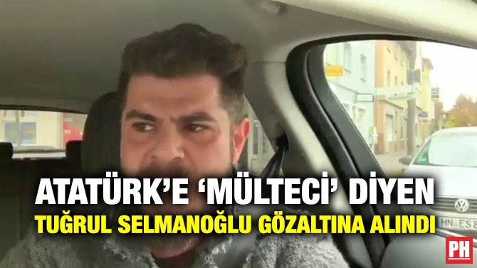 ATATÜRK’E ‘MÜLTECİ’ DİYEN TUĞRUL SELMANOĞLU GÖZALTINA ALINDI