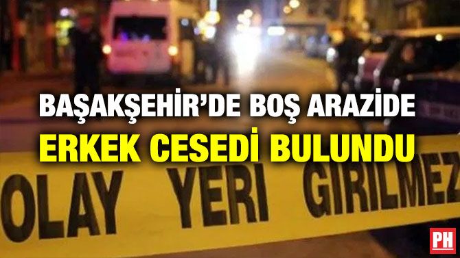 BAŞAKŞEHİR’DE BOŞ ARAZİDE ERKEK CESEDİ BULUNDU