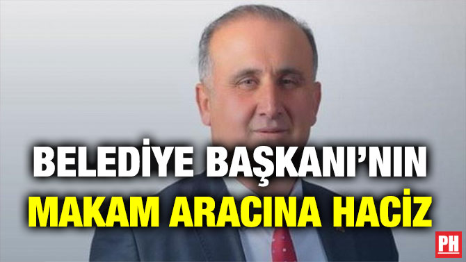 BELEDİYE BAŞKANI’NIN MAKAM ARACINA HACİZ