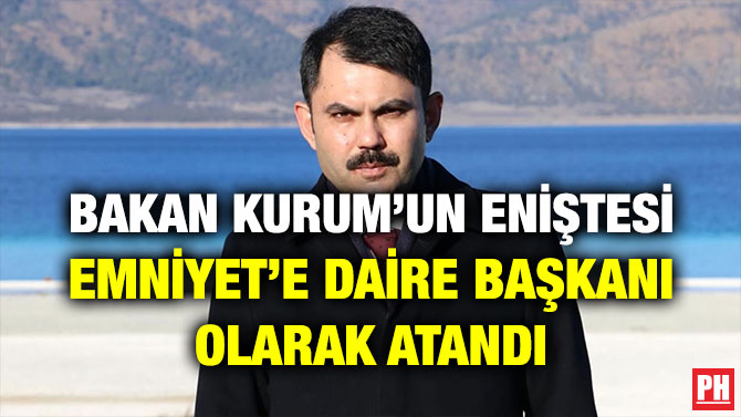 BAKAN KURUM’UN ENİŞTESİ EMNİYET’E DAİRE BAŞKANI OLARAK ATANDI