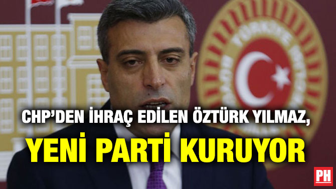CHP’DEN İHRAÇ EDİLEN ÖZTÜRK YILMAZ, YENİ PARTİ KURUYOR