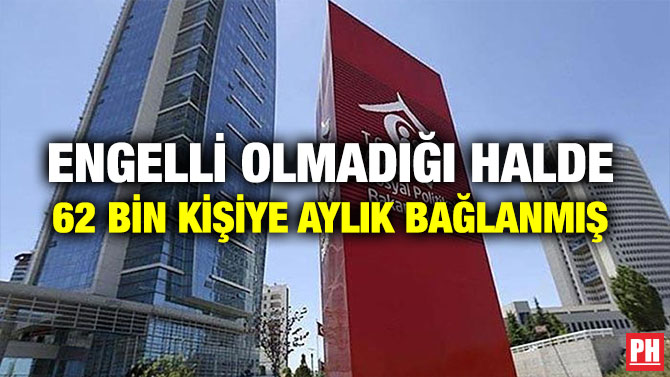 ENGELLİ OLMADIĞI HALDE 62 BİN KİŞİYE AYLIK BAĞLANMIŞ