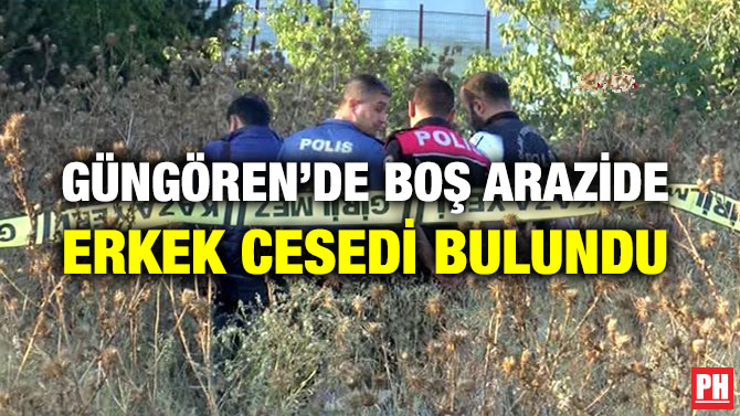 GÜNGÖREN’DE BOŞ ARAZİDE ERKEK CESEDİ BULUNDU