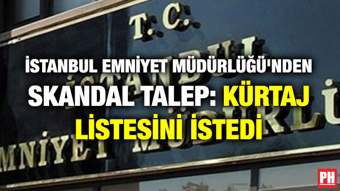 İSTANBUL EMNİYET MÜDÜRLÜĞÜ’NDEN SKANDAL TALEP: KÜRTAJ LİSTESİNİ İSTEDİ