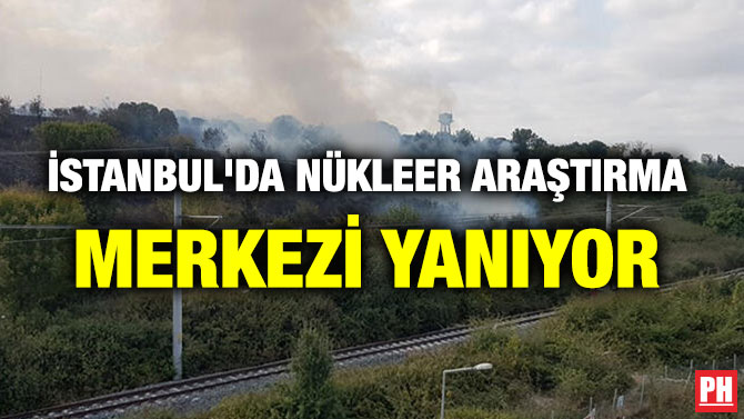 İSTANBUL’DA NÜKLEER ARAŞTIRMA MERKEZİ YANIYOR