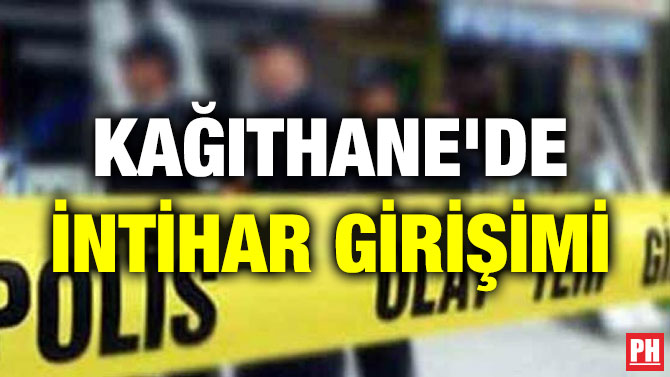 KAĞITHANE’DE İNTİHAR GİRİŞİMİ