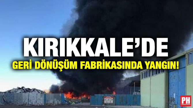 KIRIKKALE’DE GERİ DÖNÜŞÜM FABRİKASINDA YANGIN!