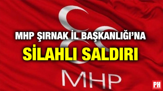 MHP ŞIRNAK İL BAŞKANLIĞI’NA SİLAHLI SALDIRI