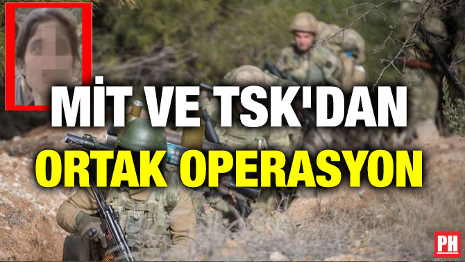 MİT VE TSK’DAN ORTAK OPERASYON