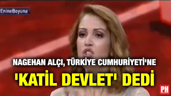 NAGEHAN ALÇI, TÜRKİYE CUMHURİYETİ’NE ‘KATİL DEVLET’ DEDİ