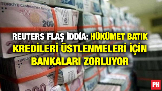 REUTERS FLAŞ İDDİA: HÜKÜMET BATIK KREDİLERİ ÜSTLENMELERİ İÇİN BANKALARI ZORLUYOR