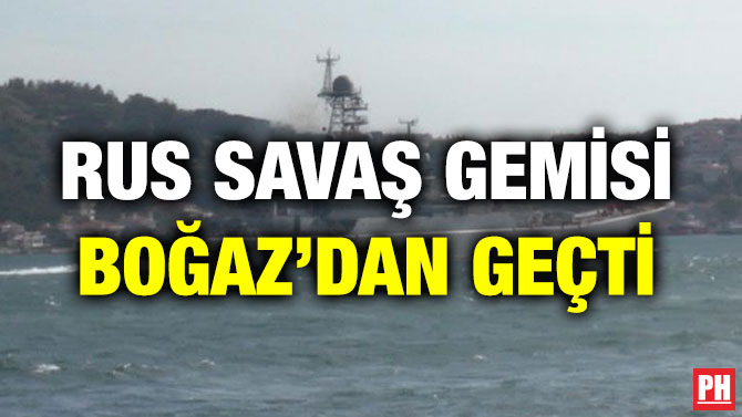 RUS SAVAŞ GEMİSİ BOĞAZ’DAN GEÇTİ