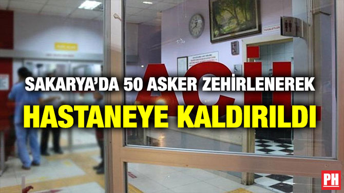 SAKARYA’DA 50 ASKER ZEHİRLENEREK HASTANEYE KALDIRILDI