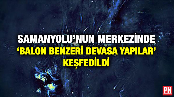 SAMANYOLU’NUN MERKEZİNDE ‘BALON BENZERİ DEVASA YAPILAR’ KEŞFEDİLDİ