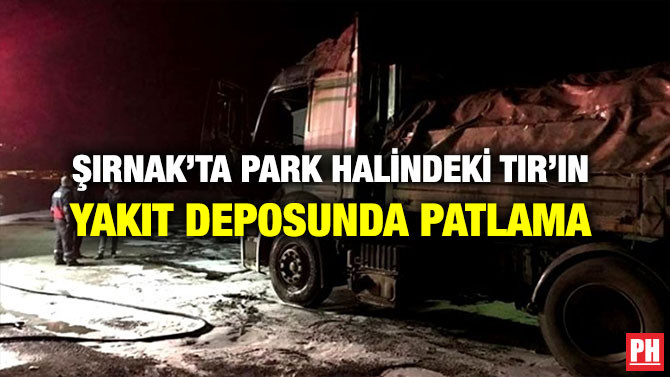ŞIRNAK’TA PARK HALİNDEKİ TIR’IN YAKIT DEPOSUNDA PATLAMA