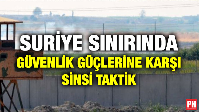 SURİYE SINIRINDA GÜVENLİK GÜÇLERİNE KARŞI SİNSİ TAKTİK
